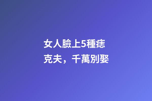 女人臉上5種痣克夫，千萬別娶