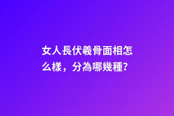 女人長伏羲骨面相怎么樣，分為哪幾種？