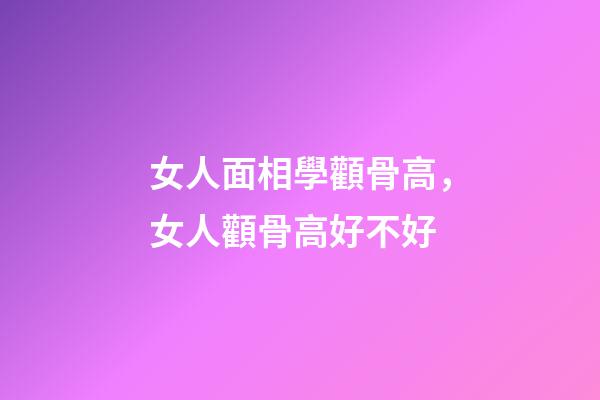女人面相學顴骨高，女人顴骨高好不好