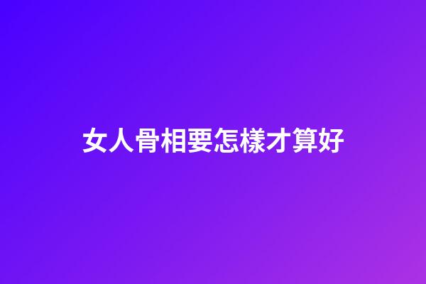 女人骨相要怎樣才算好