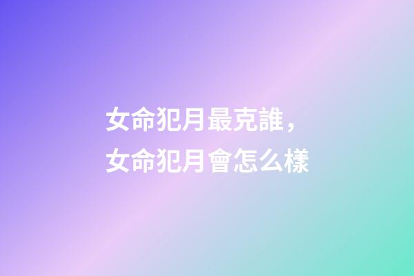 女命犯月最克誰，女命犯月會怎么樣