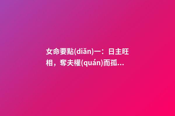 女命要點(diǎn)一：日主旺相，奪夫權(quán)而孤苦