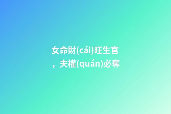 女命財(cái)旺生官，夫權(quán)必奪