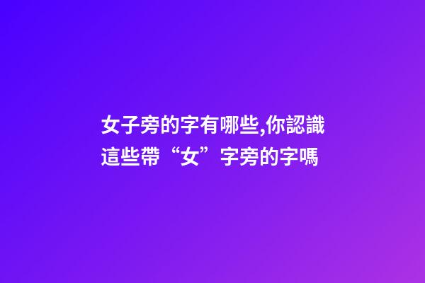 女子旁的字有哪些,你認識這些帶“女”字旁的字嗎-第1張-觀點-玄機派