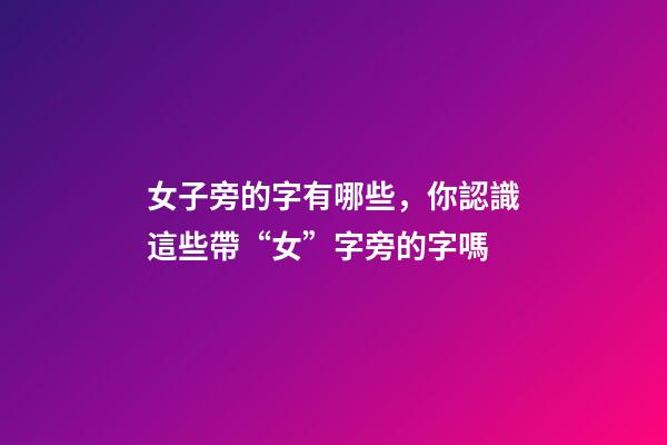 女子旁的字有哪些，你認識這些帶“女”字旁的字嗎