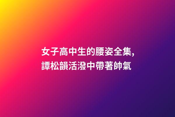 女子高中生的腰姿全集,譚松韻活潑中帶著帥氣-第1張-觀點-玄機派