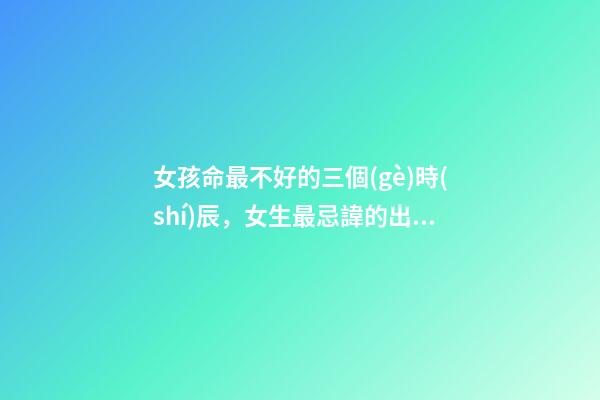 女孩命最不好的三個(gè)時(shí)辰，女生最忌諱的出生時(shí)辰