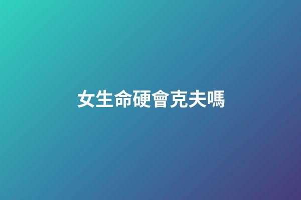 女生命硬會克夫嗎