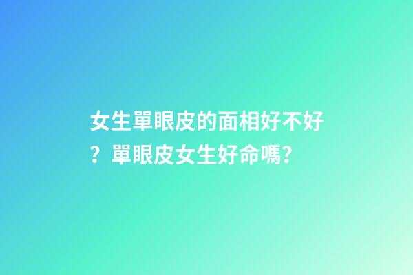 女生單眼皮的面相好不好？單眼皮女生好命嗎？