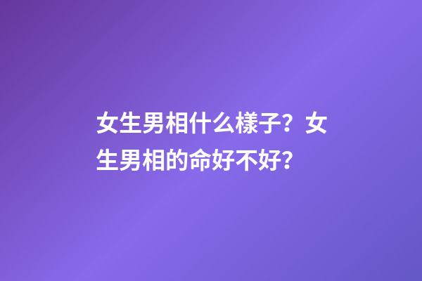 女生男相什么樣子？女生男相的命好不好？