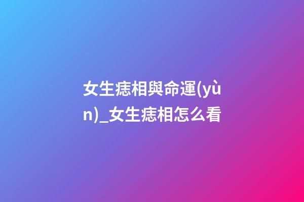 女生痣相與命運(yùn)_女生痣相怎么看