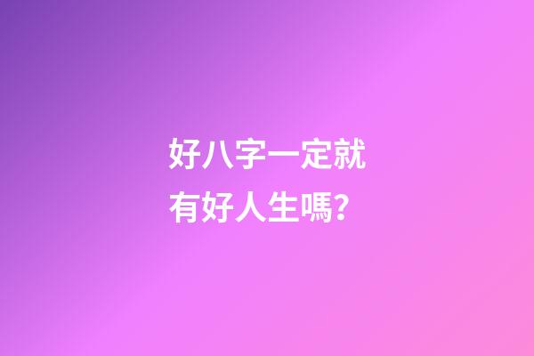 好八字一定就有好人生嗎？