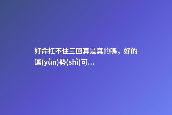 好命扛不住三回算是真的嗎，好的運(yùn)勢(shì)可以一直延續(xù)下去嗎