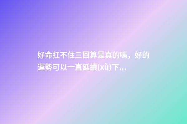 好命扛不住三回算是真的嗎，好的運勢可以一直延續(xù)下去嗎