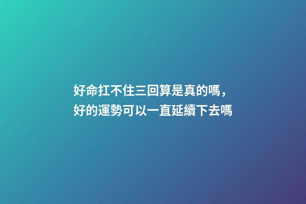 好命扛不住三回算是真的嗎，好的運勢可以一直延續下去嗎