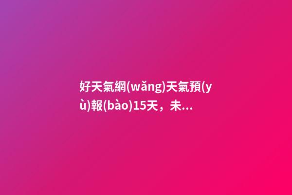 好天氣網(wǎng)天氣預(yù)報(bào)15天，未來(lái)一周氣溫起伏大-第1張-觀點(diǎn)-玄機(jī)派