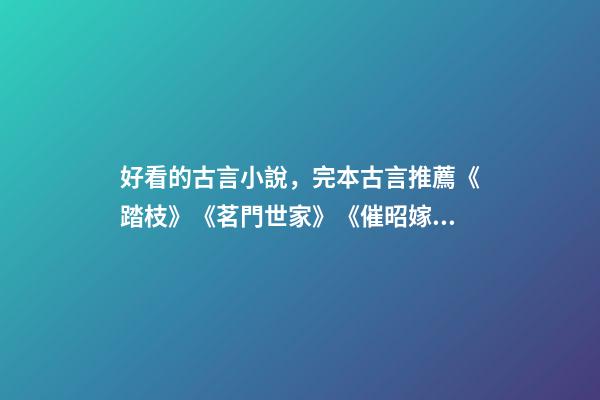好看的古言小說，完本古言推薦《踏枝》《茗門世家》《催昭嫁》都好看-第1張-觀點-玄機派
