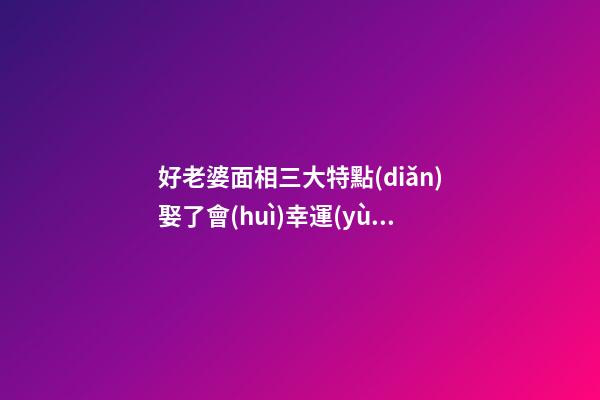 好老婆面相三大特點(diǎn)娶了會(huì)幸運(yùn)
