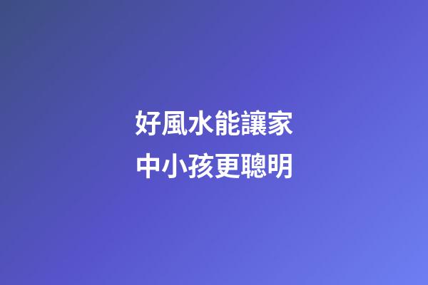 好風水能讓家中小孩更聰明