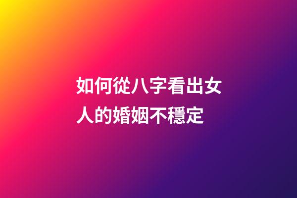 如何從八字看出女人的婚姻不穩定