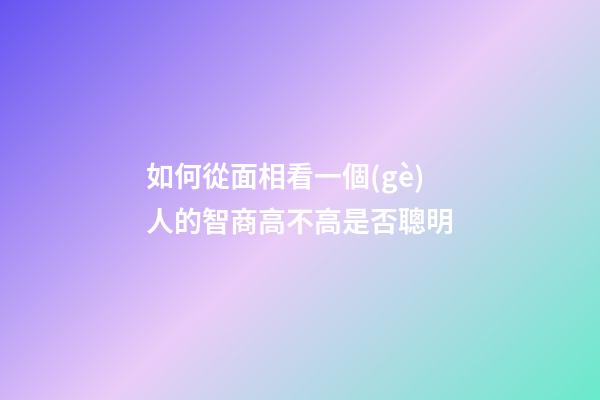 如何從面相看一個(gè)人的智商高不高是否聰明