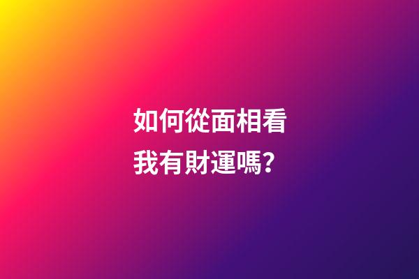 如何從面相看我有財運嗎？
