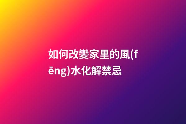 如何改變家里的風(fēng)水化解禁忌
