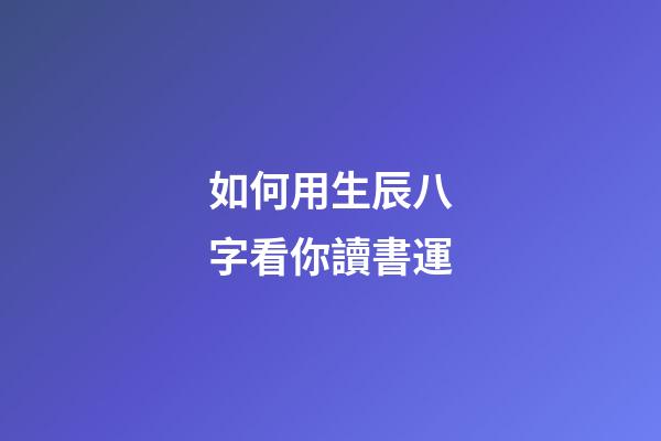 如何用生辰八字看你讀書運