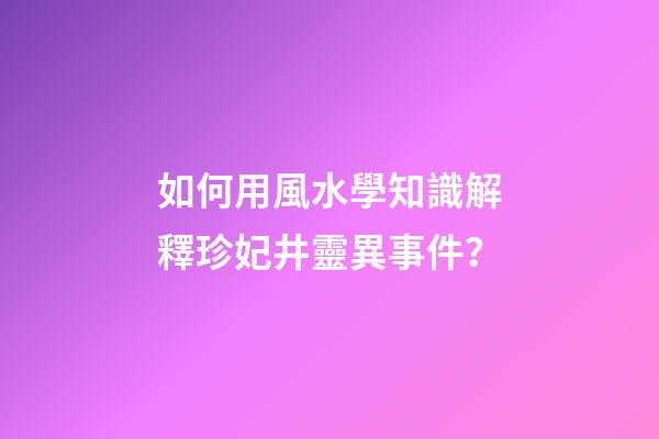 如何用風水學知識解釋珍妃井靈異事件？