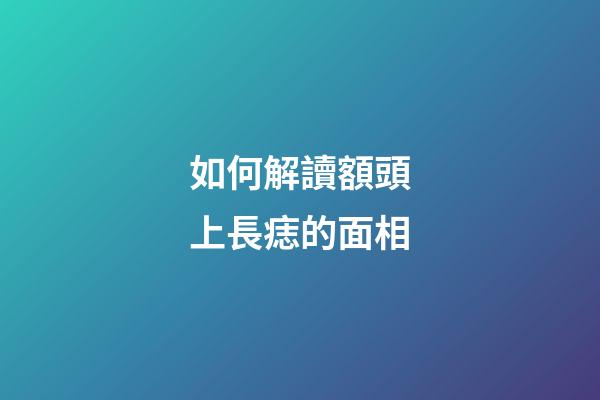 如何解讀額頭上長痣的面相