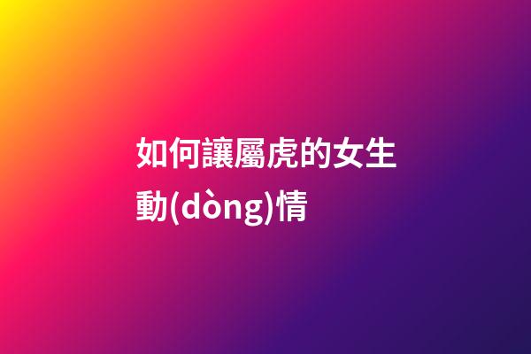 如何讓屬虎的女生動(dòng)情