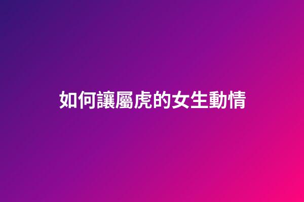如何讓屬虎的女生動情