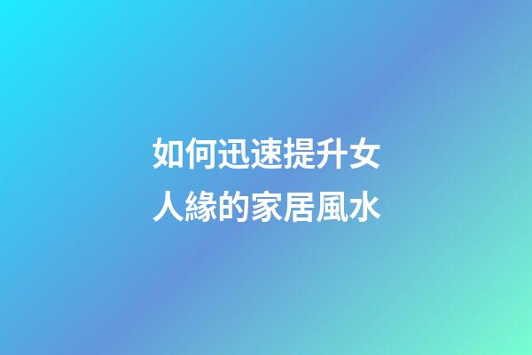 如何迅速提升女人緣的家居風水