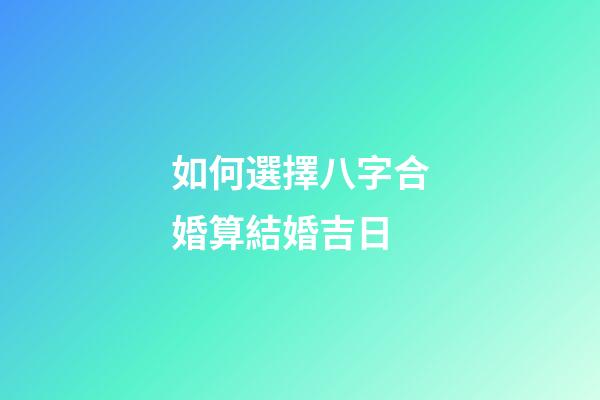 如何選擇八字合婚算結婚吉日