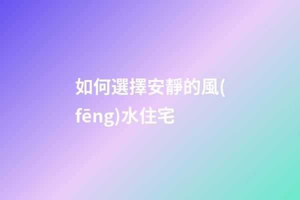 如何選擇安靜的風(fēng)水住宅