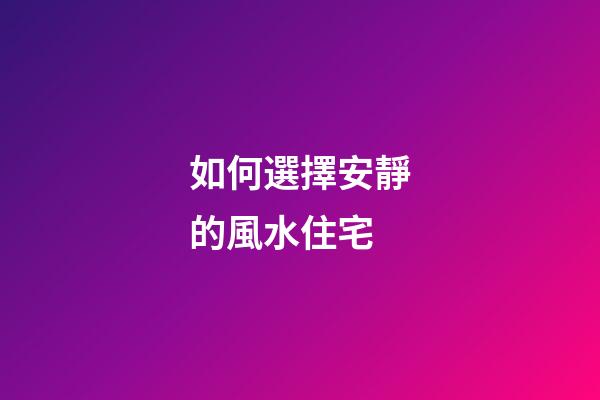 如何選擇安靜的風水住宅