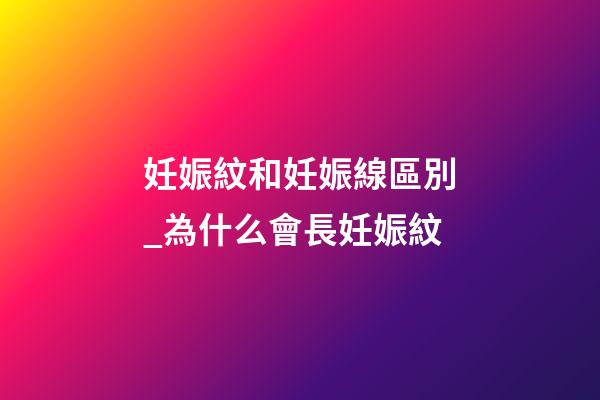 妊娠紋和妊娠線區別_為什么會長妊娠紋