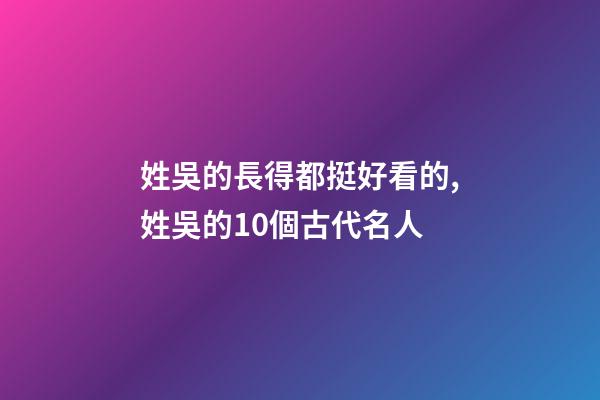 姓吳的長得都挺好看的,姓吳的10個古代名人-第1張-觀點-玄機(jī)派