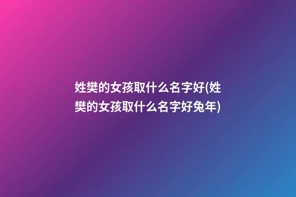 姓樊的女孩取什么名字好(姓樊的女孩取什么名字好兔年)