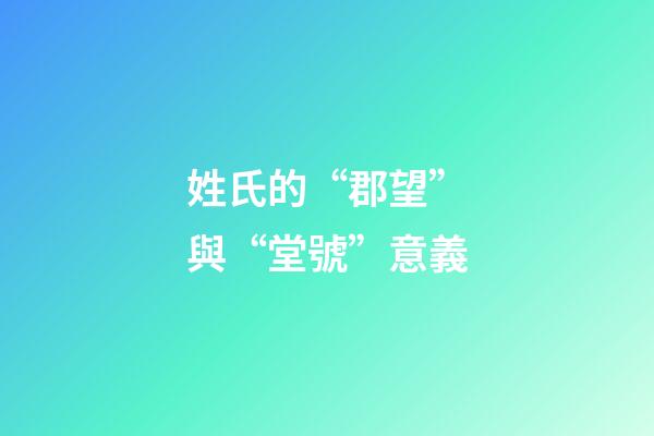 姓氏的“郡望”與“堂號”意義
