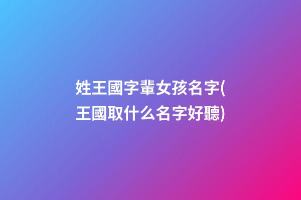 姓王國字輩女孩名字(王國取什么名字好聽)