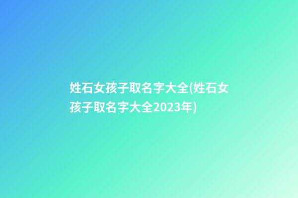 姓石女孩子取名字大全(姓石女孩子取名字大全2023年)