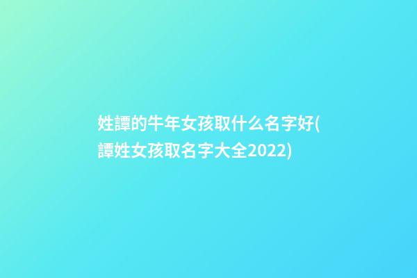 姓譚的牛年女孩取什么名字好(譚姓女孩取名字大全2022)