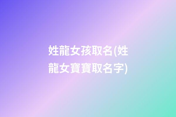 姓龍女孩取名(姓龍女寶寶取名字)