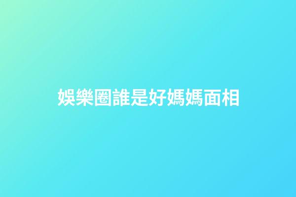 娛樂圈誰是好媽媽面相