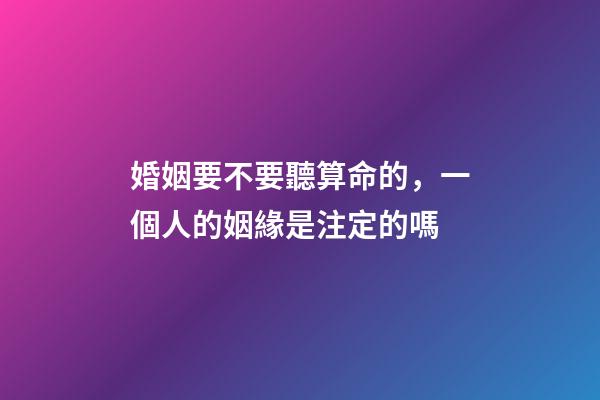 婚姻要不要聽算命的，一個人的姻緣是注定的嗎
