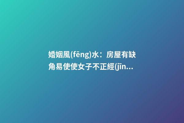 婚姻風(fēng)水：房屋有缺角易使使女子不正經(jīng)