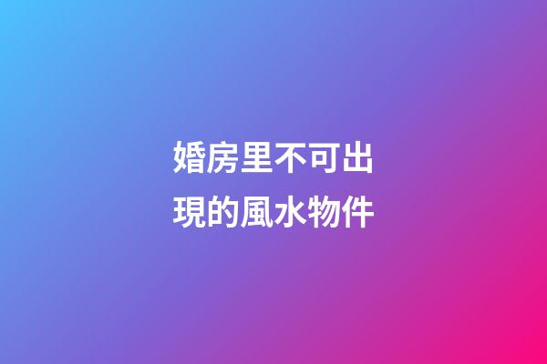 婚房里不可出現的風水物件
