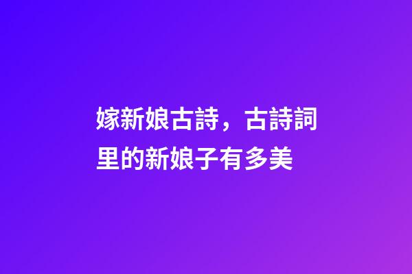 嫁新娘古詩，古詩詞里的新娘子有多美-第1張-觀點-玄機派