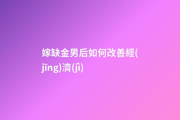 嫁缺金男后如何改善經(jīng)濟(jì)